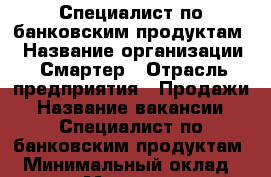 Специалист по банковским продуктам  › Название организации ­ Смартер › Отрасль предприятия ­ Продажи › Название вакансии ­ Специалист по банковским продуктам  › Минимальный оклад ­ 12 000 › Максимальный оклад ­ 25 000 › Возраст от ­ 18 - Пензенская обл., Пенза г. Работа » Вакансии   